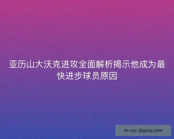 亚历山大沃克进攻全面解析揭示他成为最快进步球员原因