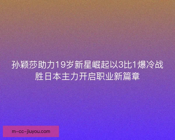 孙颖莎助力19岁新星崛起以3比1爆冷战胜日本主力开启职业新篇章