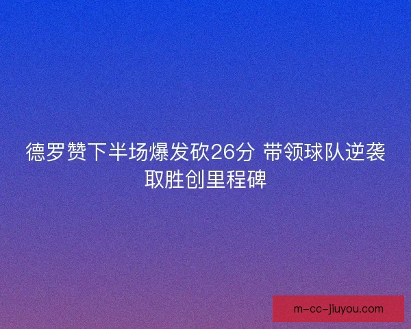 德罗赞下半场爆发砍26分 带领球队逆袭取胜创里程碑 德罗赞下半场爆发砍26分 带领球队逆袭取胜创里程碑