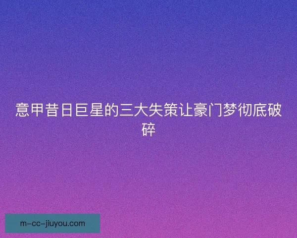 意甲昔日巨星的三大失策让豪门梦彻底破碎