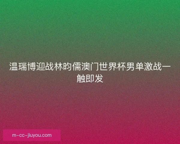 温瑞博迎战林昀儒澳门世界杯男单激战一触即发 温瑞博迎战林昀儒澳门世界杯男单激战一触即发