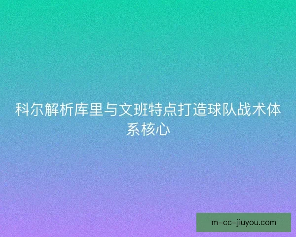 科尔解析库里与文班特点打造球队战术体系核心 科尔解析库里与文班特点打造球队战术体系核心