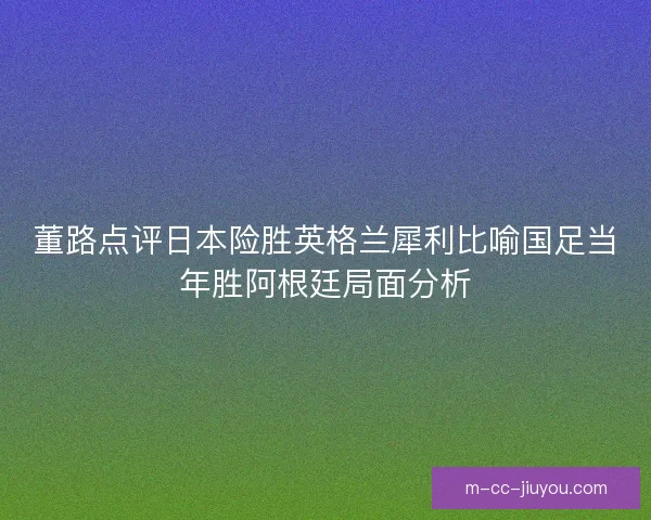 董路点评日本险胜英格兰犀利比喻国足当年胜阿根廷局面分析