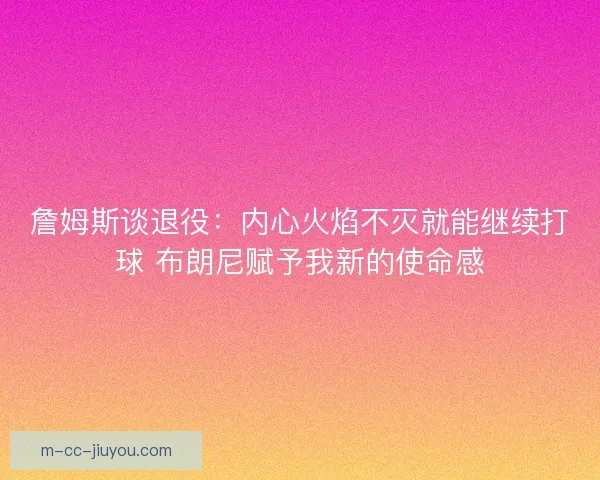 詹姆斯谈退役：内心火焰不灭就能继续打球 布朗尼赋予我新的使命感