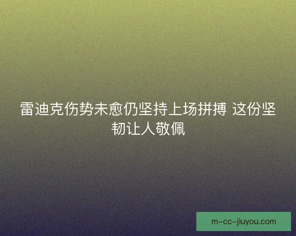 雷迪克伤势未愈仍坚持上场拼搏 这份坚韧让人敬佩
