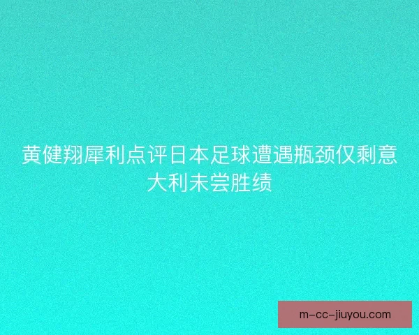 黄健翔犀利点评日本足球遭遇瓶颈仅剩意大利未尝胜绩
