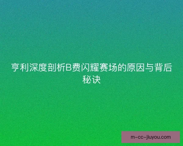 亨利深度剖析B费闪耀赛场的原因与背后秘诀 亨利深度剖析B费闪耀赛场的原因与背后秘诀