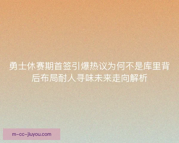 勇士休赛期首签引爆热议为何不是库里背后布局耐人寻味未来走向解析