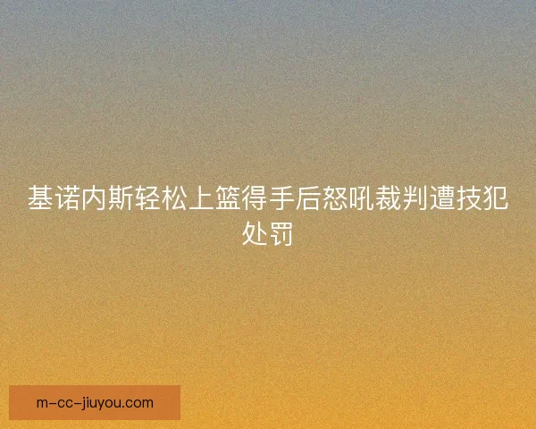 基诺内斯轻松上篮得手后怒吼裁判遭技犯处罚