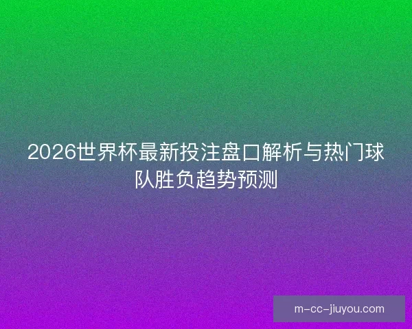 2026世界杯最新投注盘口解析与热门球队胜负趋势预测