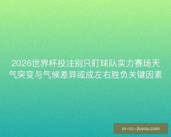 2026世界杯投注别只盯球队实力赛场天气突变与气候差异或成左右胜负关键因素