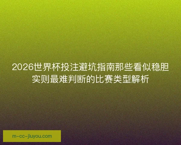 2026世界杯投注避坑指南那些看似稳胆实则最难判断的比赛类型解析