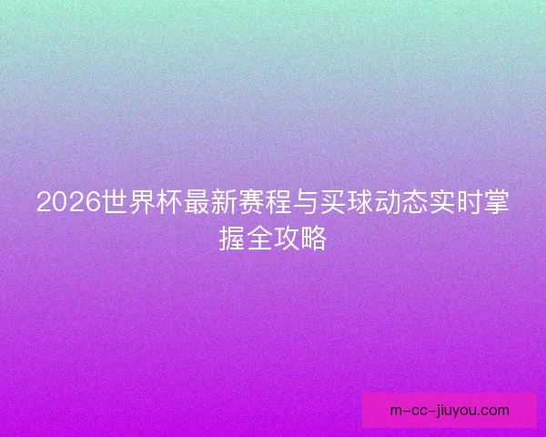 2026世界杯最新赛程与买球动态实时掌握全攻略 2026世界杯最新赛程与买球动态实时掌握全攻略