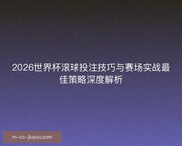 2026世界杯滚球投注技巧与赛场实战最佳策略深度解析 2026世界杯滚球投注技巧与赛场实战最佳策略深度解析