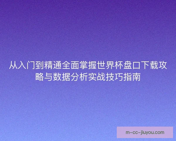 从入门到精通全面掌握世界杯盘口下载攻略与数据分析实战技巧指南