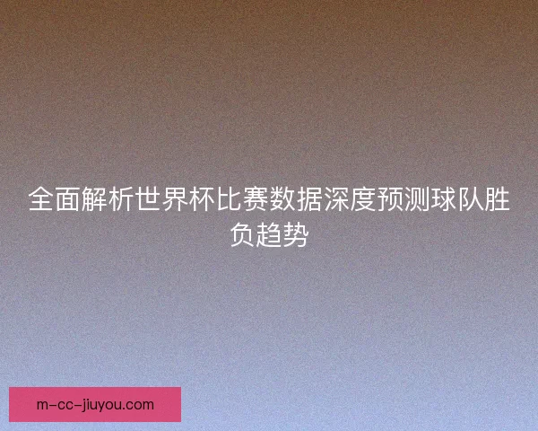 全面解析世界杯比赛数据深度预测球队胜负趋势 全面解析世界杯比赛数据深度预测球队胜负趋势