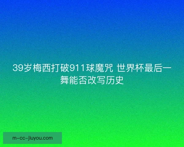 39岁梅西打破911球魔咒 世界杯最后一舞能否改写历史 39岁梅西打破911球魔咒 世界杯最后一舞能否改写历史