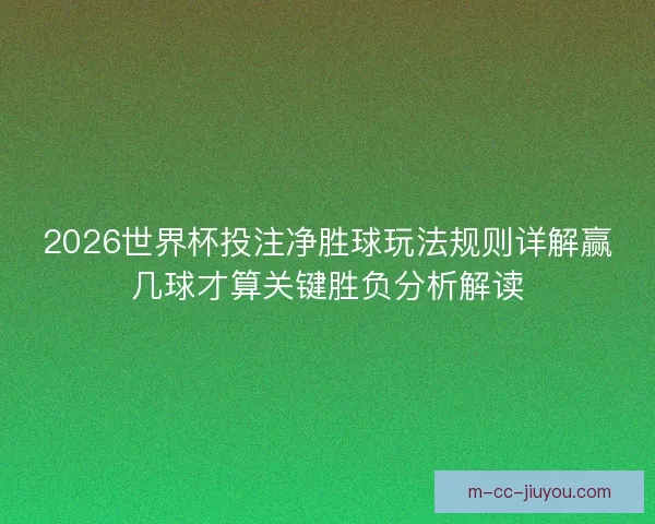 2026世界杯投注净胜球玩法规则详解赢几球才算关键胜负分析解读 2026世界杯投注净胜球玩法规则详解赢几球才算关键胜负分析解读