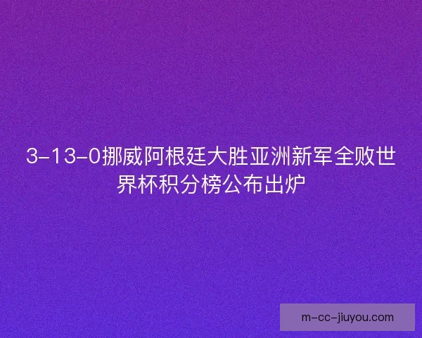 3-13-0挪威阿根廷大胜亚洲新军全败世界杯积分榜公布出炉 3-13-0挪威阿根廷大胜亚洲新军全败世界杯积分榜公布出炉