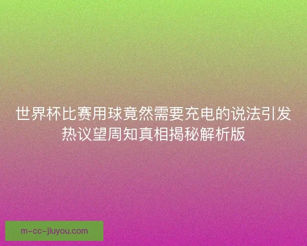世界杯比赛用球竟然需要充电的说法引发热议望周知真相揭秘解析版 世界杯比赛用球竟然需要充电的说法引发热议望周知真相揭秘解析版