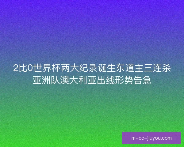 2比0世界杯两大纪录诞生东道主三连杀亚洲队澳大利亚出线形势告急
